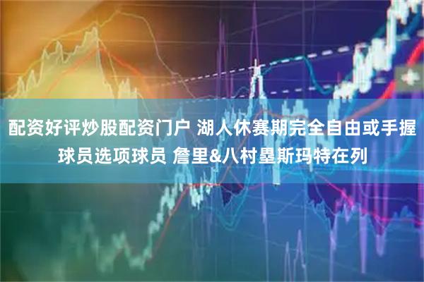 配资好评炒股配资门户 湖人休赛期完全自由或手握球员选项球员 詹里&八村塁斯玛特在列