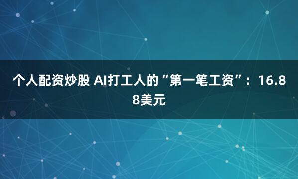 个人配资炒股 AI打工人的“第一笔工资”：16.88美元