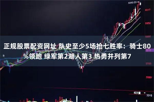正规股票配资网址 队史至少5场抢七胜率：骑士80%领跑 绿军第2湖人第3 热勇并列第7