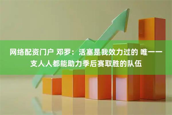 网络配资门户 邓罗：活塞是我效力过的 唯一一支人人都能助力季后赛取胜的队伍