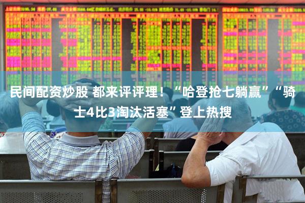 民间配资炒股 都来评评理！“哈登抢七躺赢”“骑士4比3淘汰活塞”登上热搜