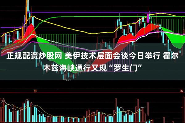 正规配资炒股网 美伊技术层面会谈今日举行 霍尔木兹海峡通行又现“罗生门”