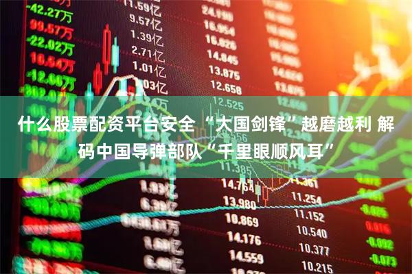 什么股票配资平台安全 “大国剑锋”越磨越利 解码中国导弹部队“千里眼顺风耳”